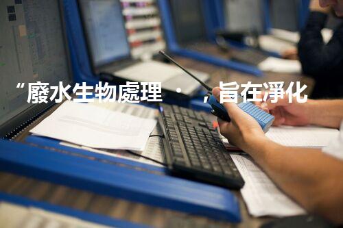 “廢水生物處理，旨在凈化水源，守護(hù)碧水藍(lán)天”